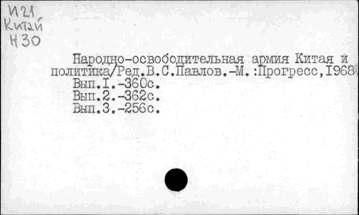 ﻿ИЗО
Народно-освободительная армия Китая и политика/Ред.В. С.Павлов. -М.:Прогресс,1968,
Вып.1.-36Ос.
Вып.2.-362с.
Вып.3.-256с.